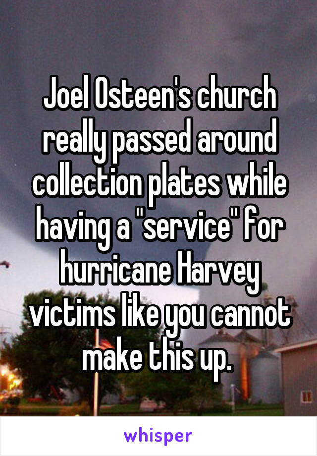 Joel Osteen's church really passed around collection plates while having a "service" for hurricane Harvey victims like you cannot make this up. 