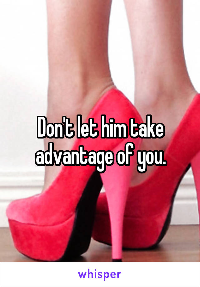 Don't let him take advantage of you.