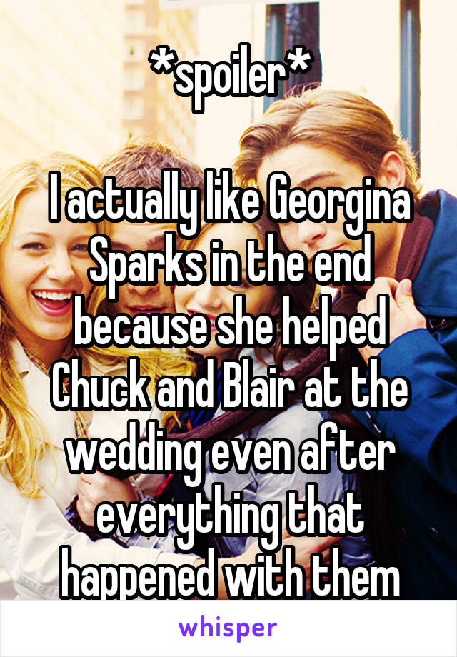 *spoiler*

I actually like Georgina Sparks in the end because she helped Chuck and Blair at the wedding even after everything that happened with them