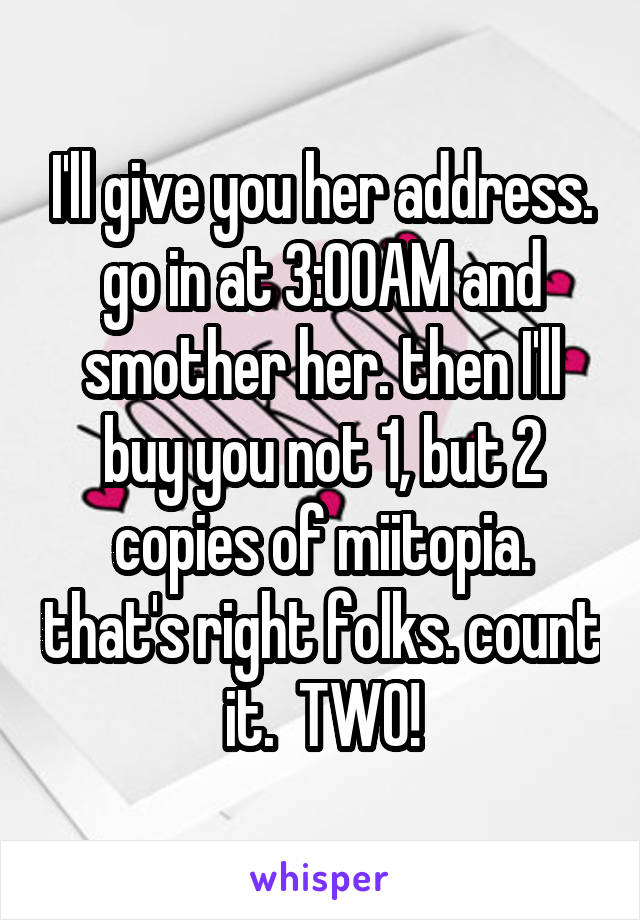 I'll give you her address. go in at 3:00AM and smother her. then I'll buy you not 1, but 2 copies of miitopia. that's right folks. count it.  TWO!