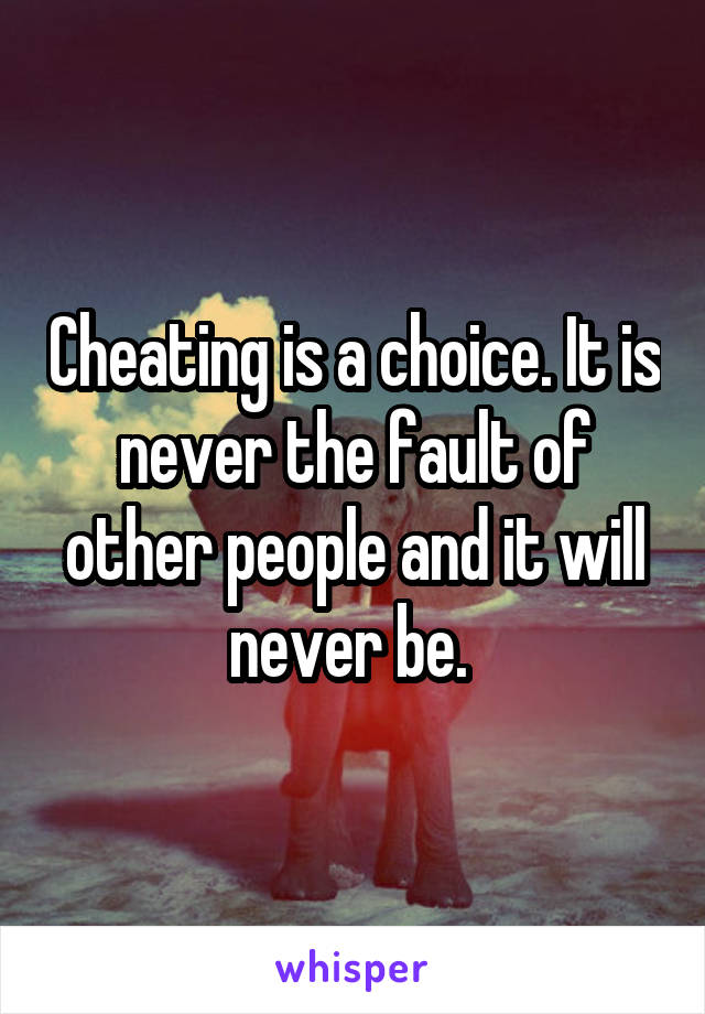 Cheating is a choice. It is never the fault of other people and it will never be. 
