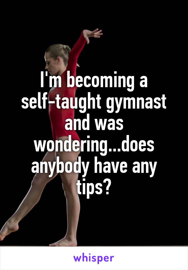I'm becoming a self-taught gymnast and was wondering...does anybody have any tips?