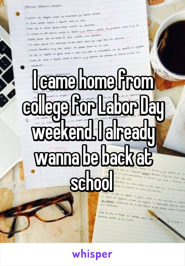I came home from college for Labor Day weekend. I already wanna be back at school 