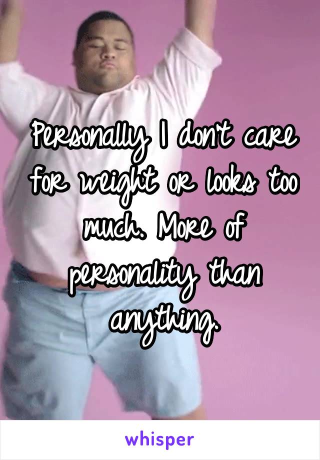 Personally I don't care for weight or looks too much. More of personality than anything.