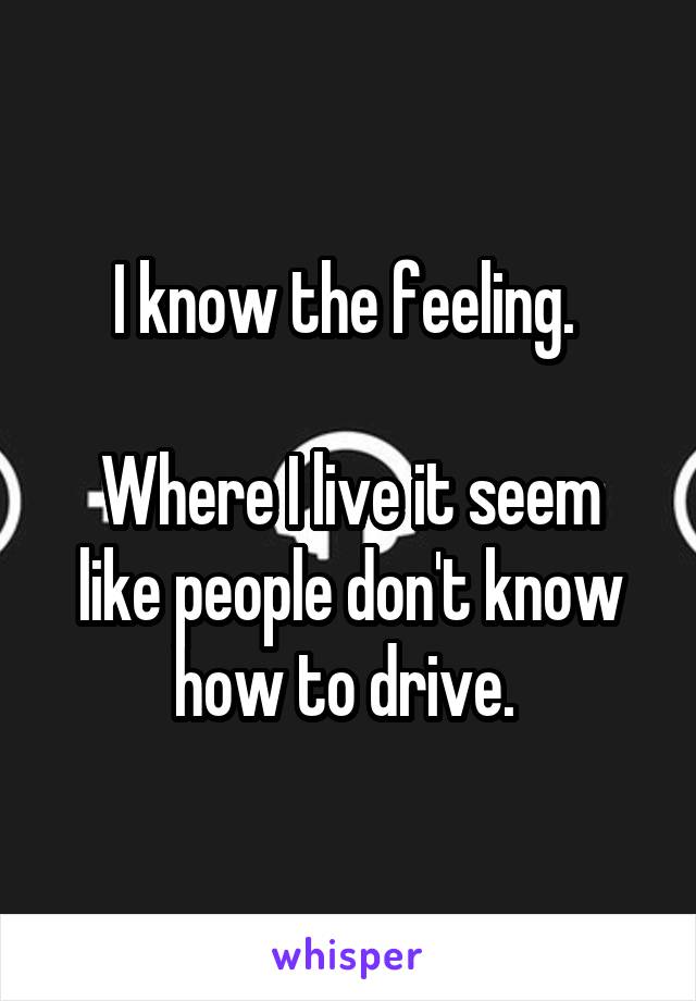 I know the feeling. 

Where I live it seem like people don't know how to drive. 