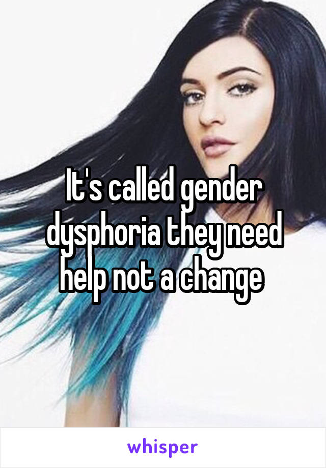 It's called gender dysphoria they need help not a change 