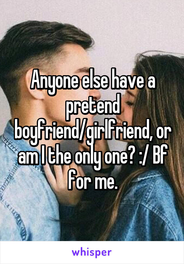 Anyone else have a pretend boyfriend/girlfriend, or am I the only one? :/ Bf for me.