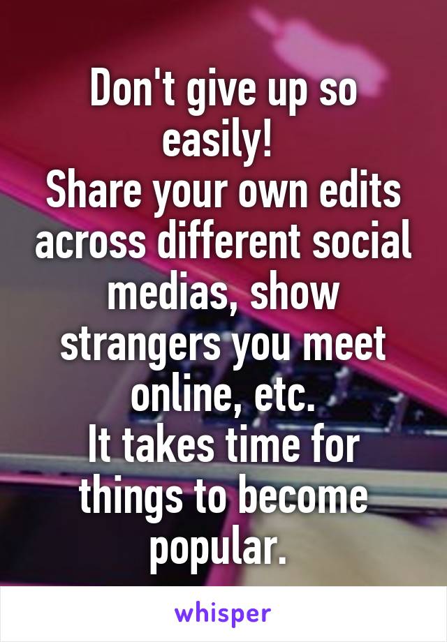 Don't give up so easily! 
Share your own edits across different social medias, show strangers you meet online, etc.
It takes time for things to become popular. 