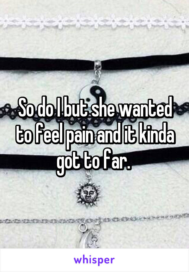So do I but she wanted to feel pain and it kinda got to far. 