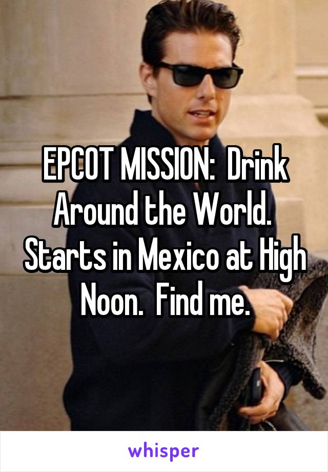 EPCOT MISSION:  Drink Around the World.  Starts in Mexico at High Noon.  Find me.