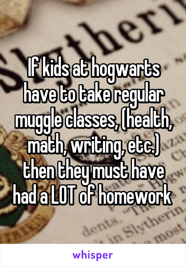 If kids at hogwarts have to take regular muggle classes, (health, math, writing, etc.) then they must have had a LOT of homework 