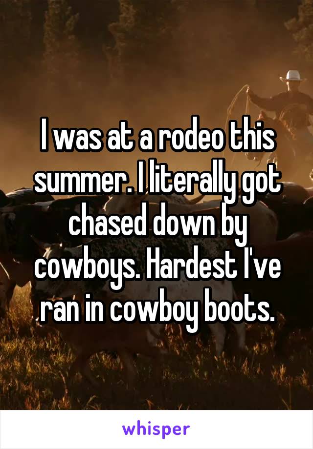 I was at a rodeo this summer. I literally got chased down by cowboys. Hardest I've ran in cowboy boots.