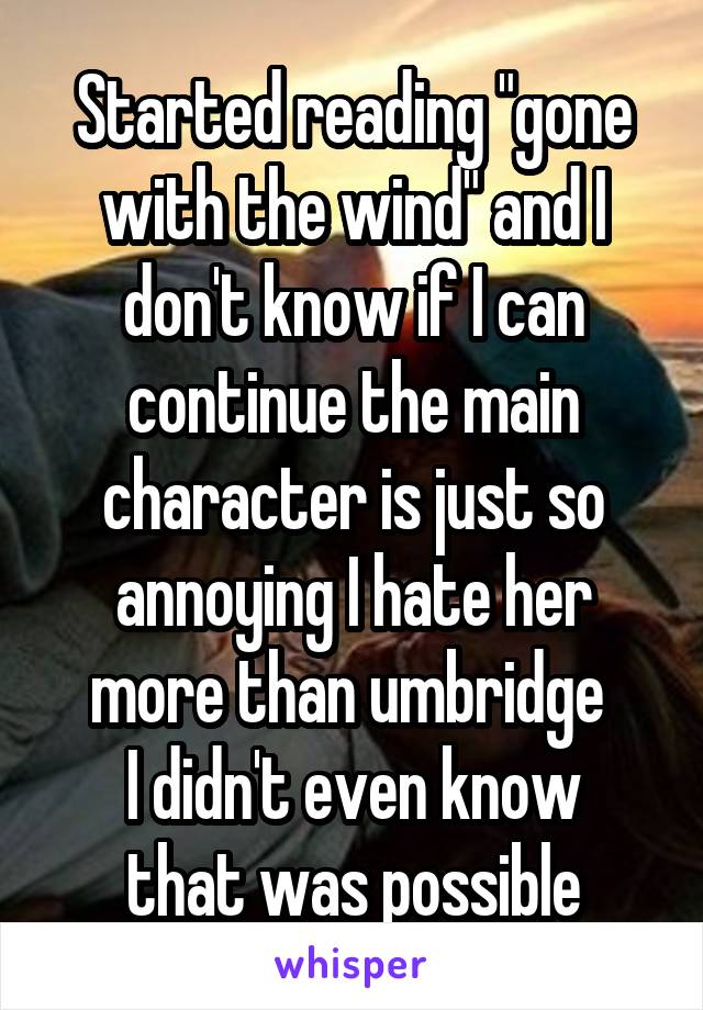 Started reading "gone with the wind" and I don't know if I can continue the main character is just so annoying I hate her more than umbridge 
I didn't even know that was possible