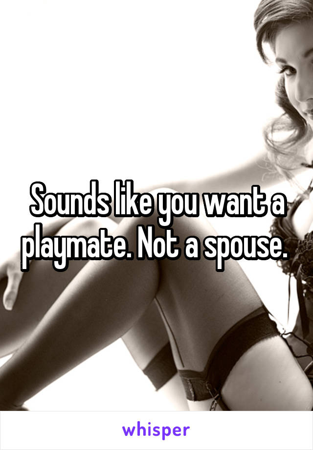 Sounds like you want a playmate. Not a spouse. 
