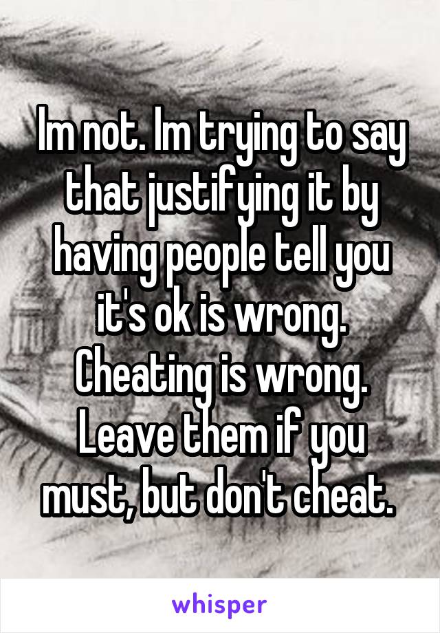 Im not. Im trying to say that justifying it by having people tell you it's ok is wrong. Cheating is wrong. Leave them if you must, but don't cheat. 