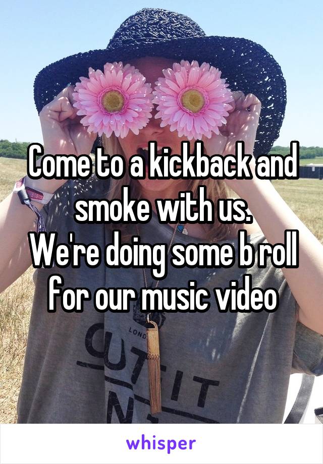 Come to a kickback and smoke with us.
We're doing some b roll for our music video