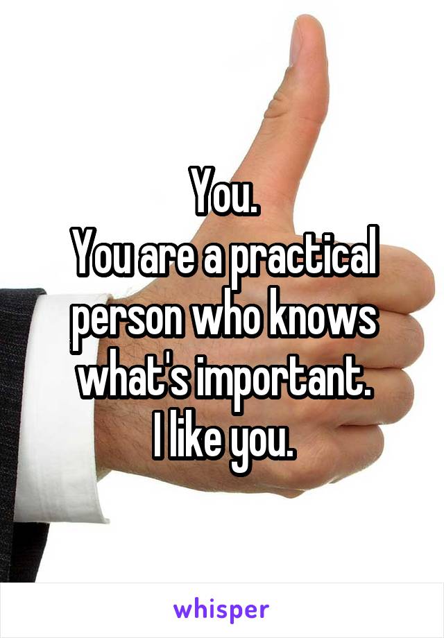 You.
You are a practical person who knows what's important.
I like you.