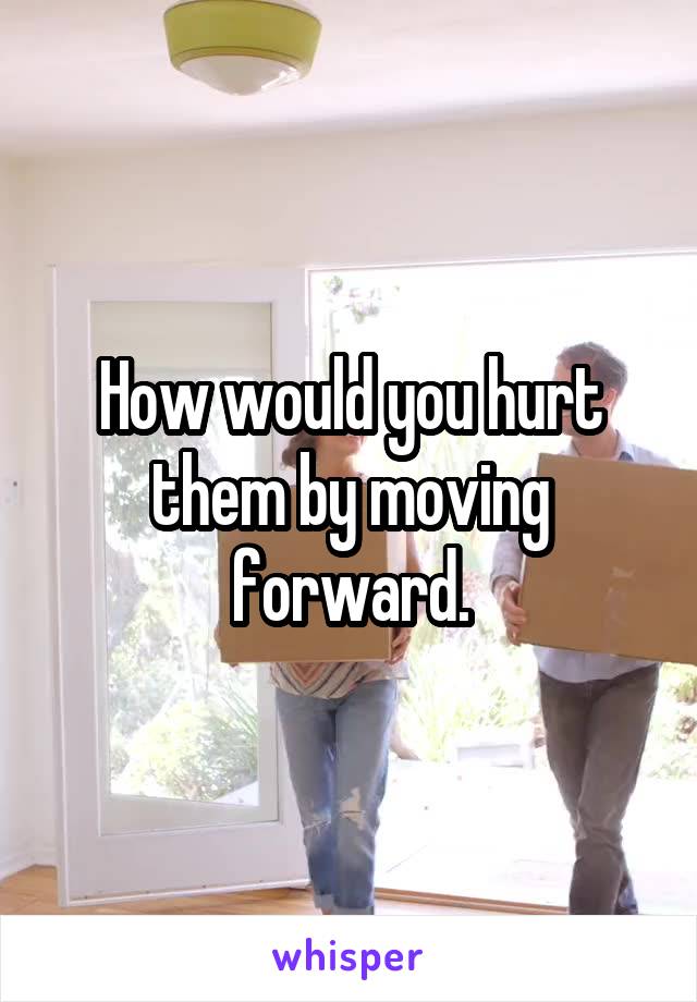 How would you hurt them by moving forward.