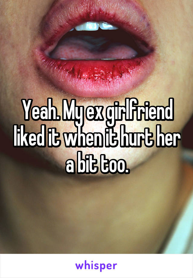 Yeah. My ex girlfriend liked it when it hurt her a bit too.