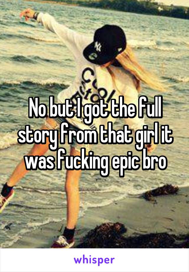 No but I got the full story from that girl it was fucking epic bro