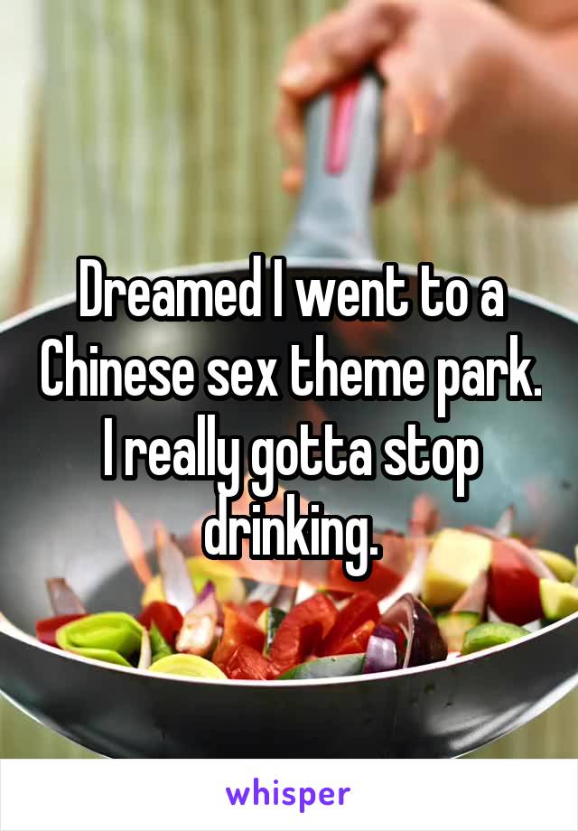 Dreamed I went to a Chinese sex theme park.
I really gotta stop drinking.