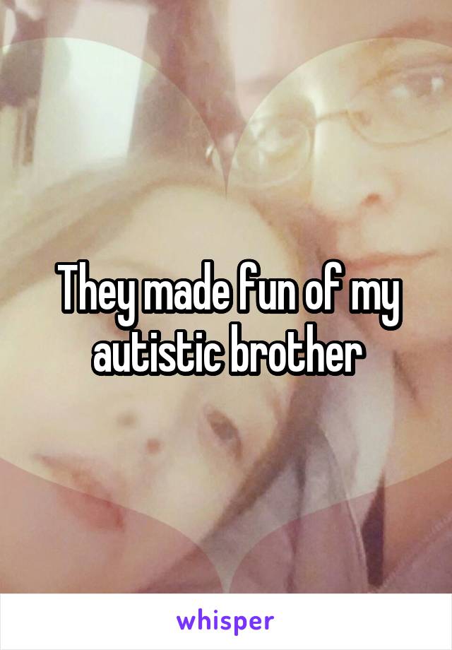 They made fun of my autistic brother