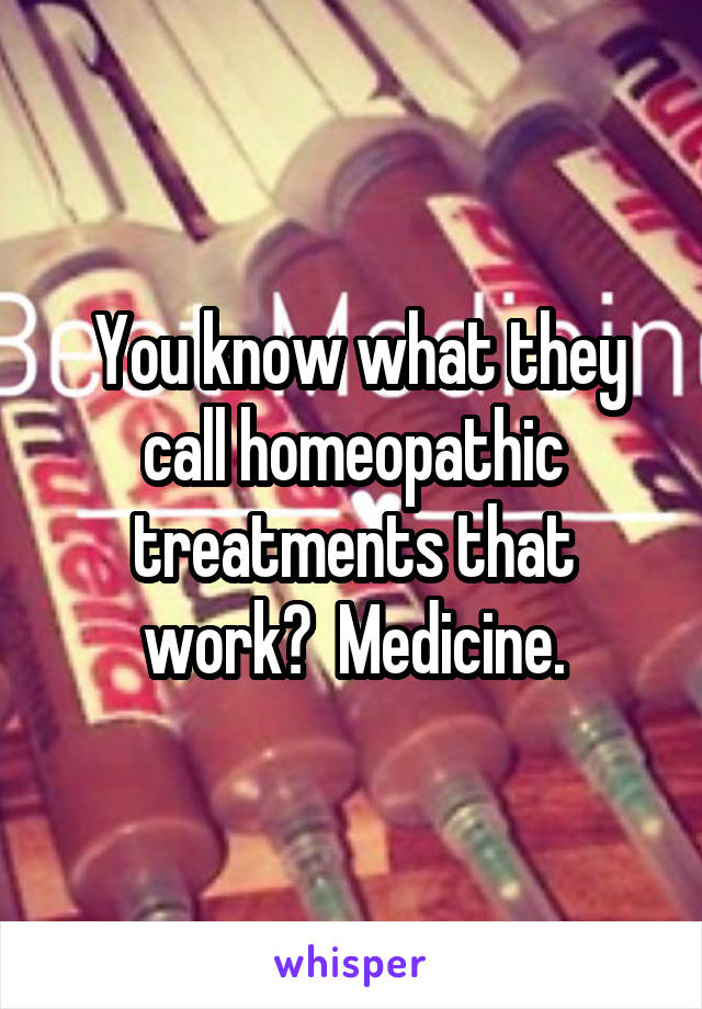  You know what they call homeopathic treatments that work?  Medicine.