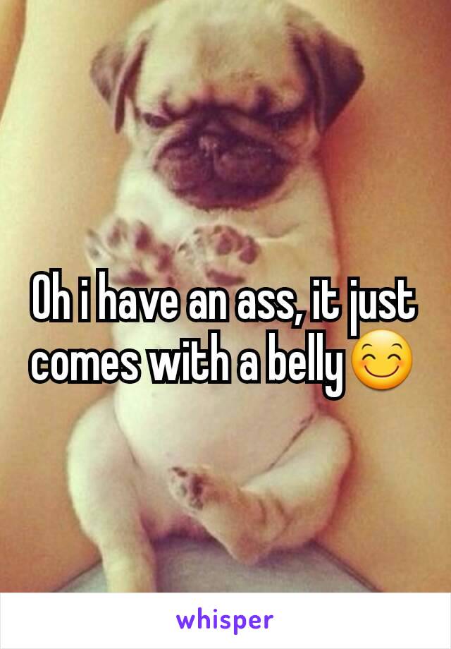 Oh i have an ass, it just comes with a belly😊
