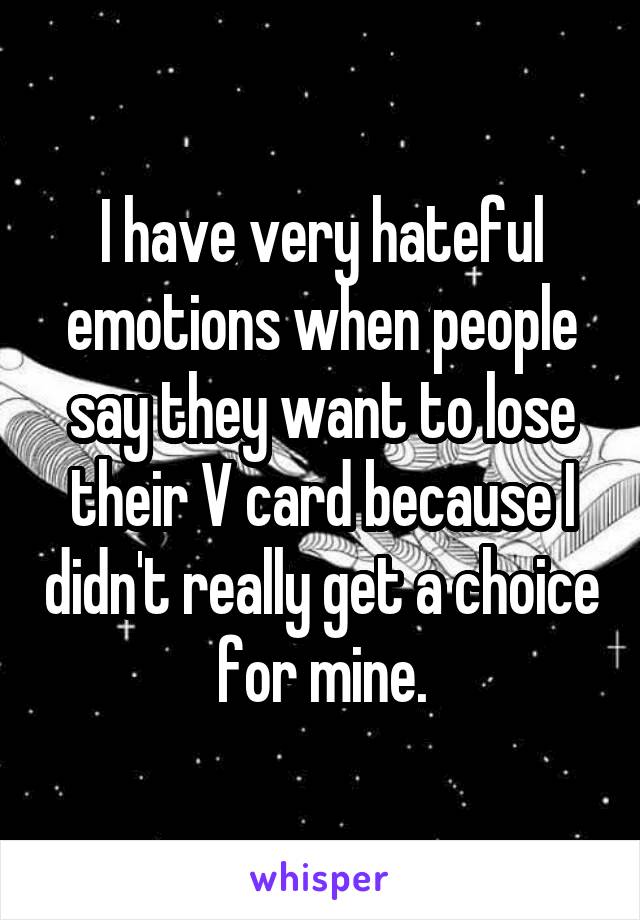 I have very hateful emotions when people say they want to lose their V card because I didn't really get a choice for mine.
