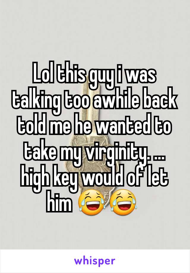 Lol this guy i was talking too awhile back told me he wanted to take my virginity. ... high key would of let him 😂😂 