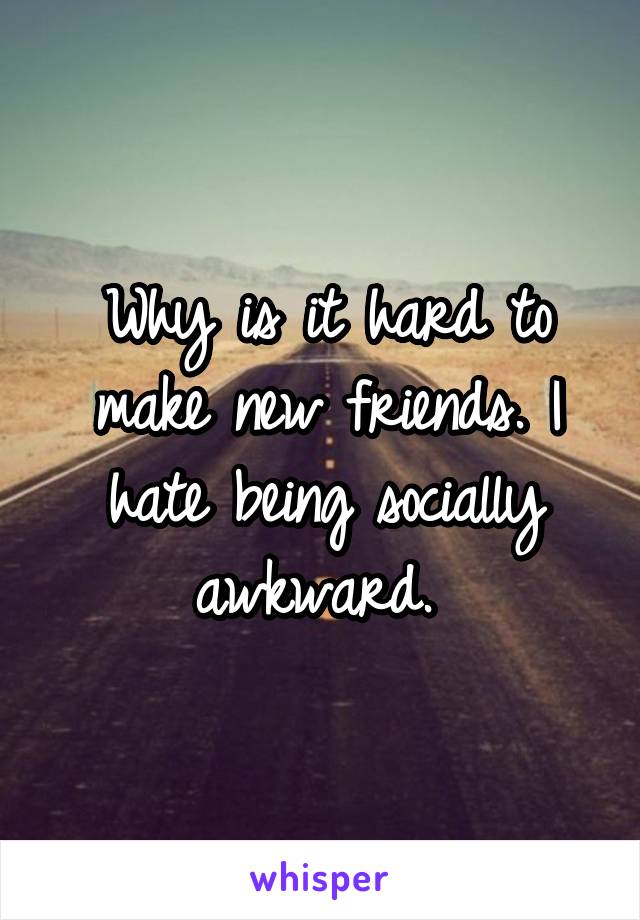Why is it hard to make new friends. I hate being socially awkward. 