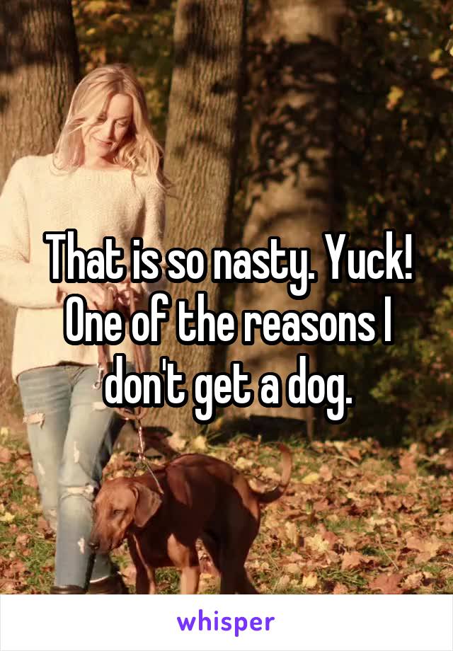 That is so nasty. Yuck! One of the reasons I don't get a dog.