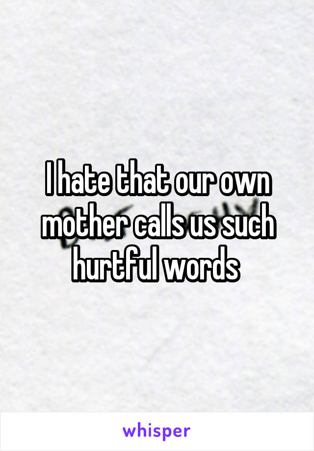 I hate that our own mother calls us such hurtful words 