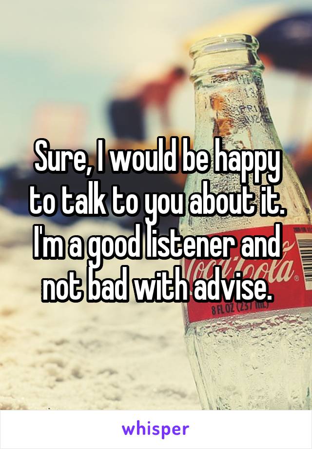 Sure, I would be happy to talk to you about it. I'm a good listener and not bad with advise.