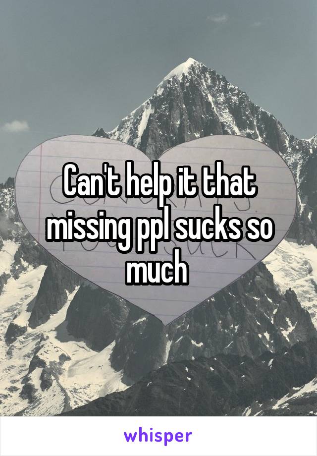 Can't help it that missing ppl sucks so much 
