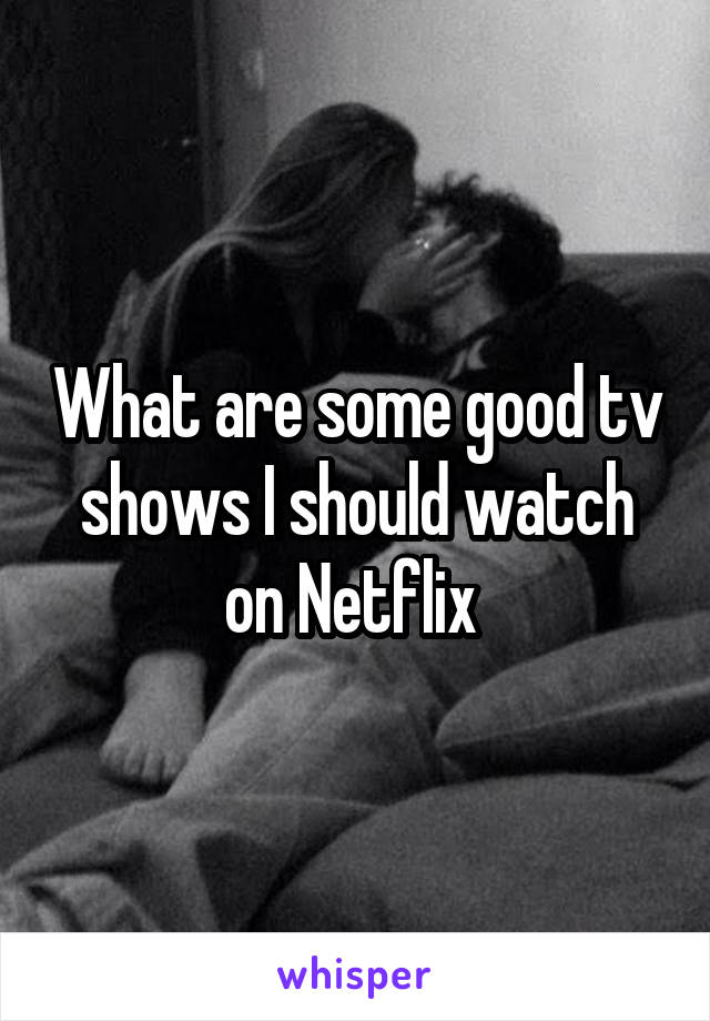 What are some good tv shows I should watch on Netflix 