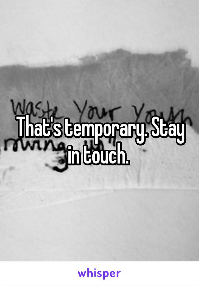 That's temporary. Stay in touch. 