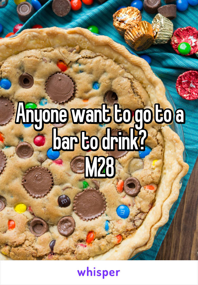 Anyone want to go to a bar to drink?
M28