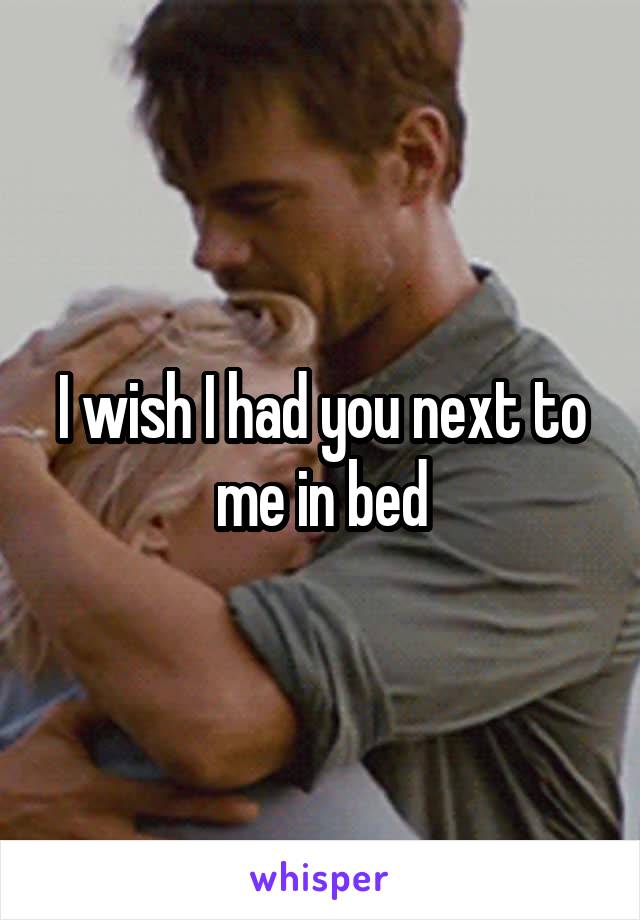 I wish I had you next to me in bed