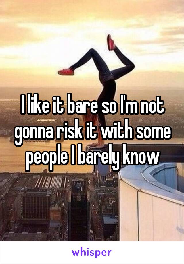 I like it bare so I'm not gonna risk it with some people I barely know