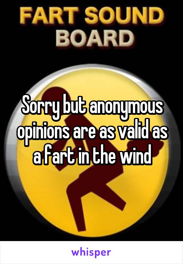 Sorry but anonymous opinions are as valid as a fart in the wind