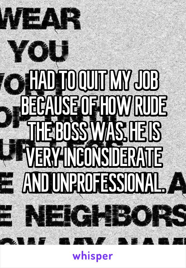 HAD TO QUIT MY JOB BECAUSE OF HOW RUDE THE BOSS WAS. HE IS VERY INCONSIDERATE AND UNPROFESSIONAL.