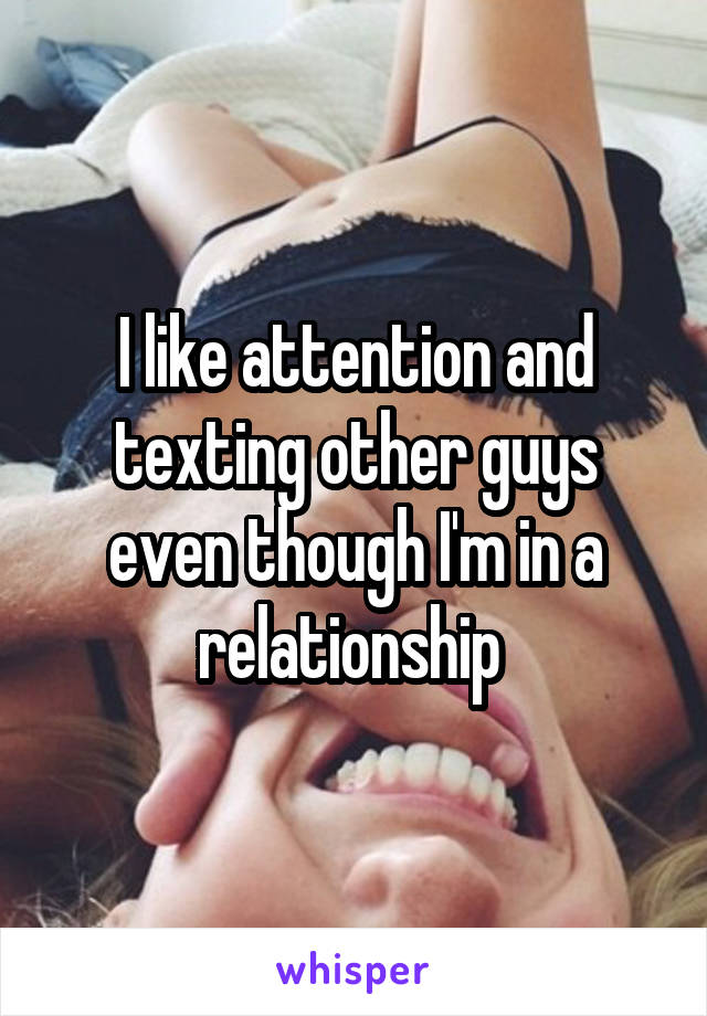 I like attention and texting other guys even though I'm in a relationship 