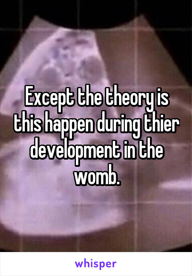 Except the theory is this happen during thier development in the womb.