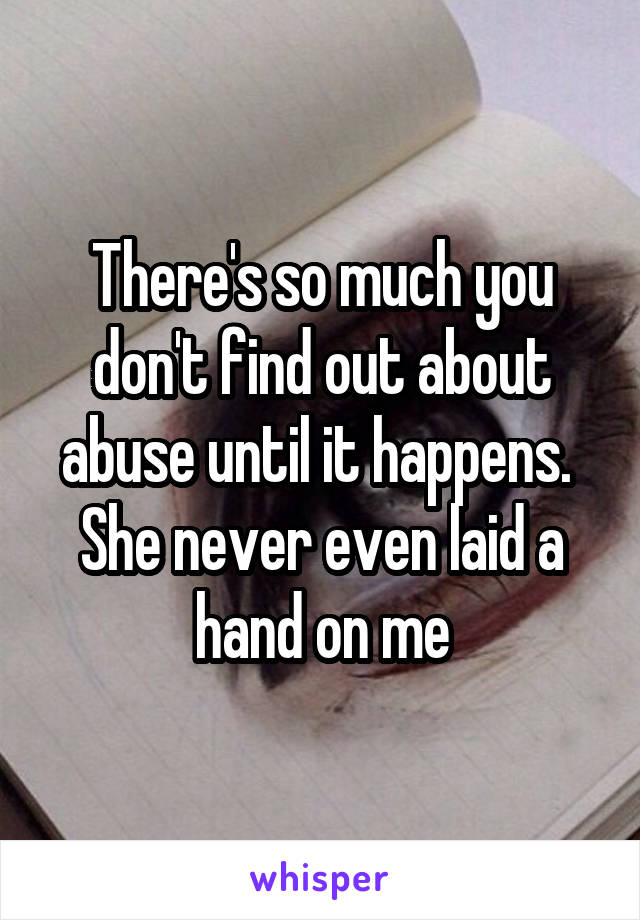There's so much you don't find out about abuse until it happens. 
She never even laid a hand on me