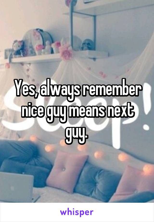 Yes, always remember nice guy means next guy. 