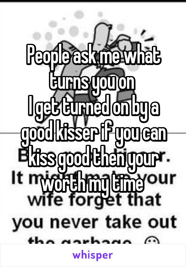 People ask me what turns you on 
I get turned on by a good kisser if you can kiss good then your worth my time 
