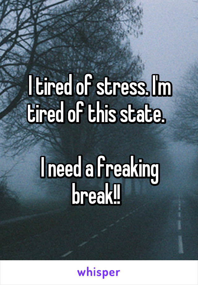 I tired of stress. I'm tired of this state.  

I need a freaking break!!  