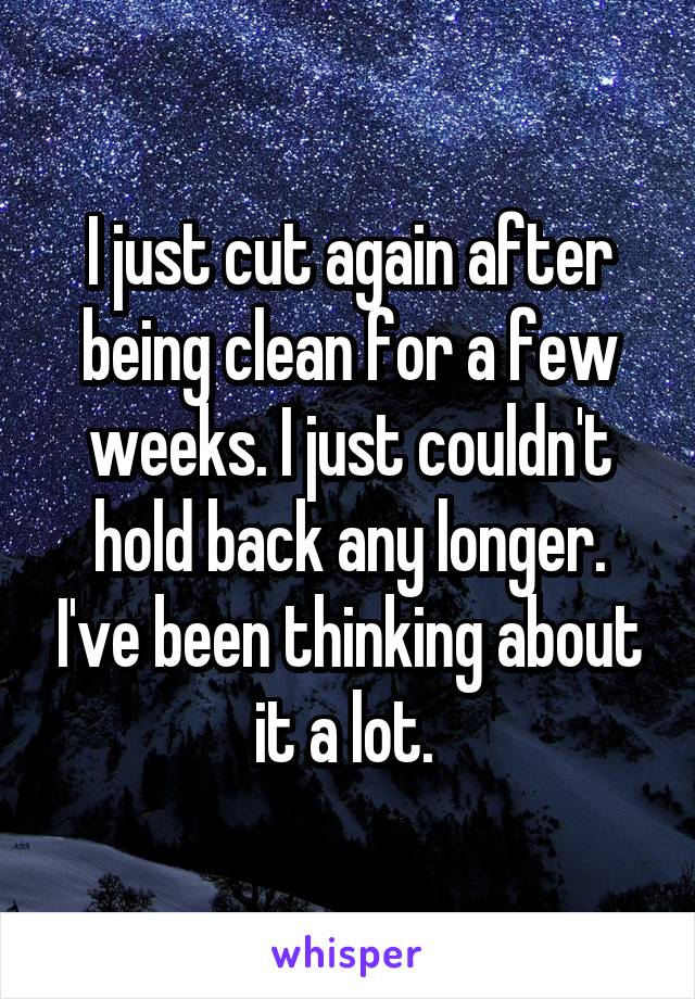 I just cut again after being clean for a few weeks. I just couldn't hold back any longer. I've been thinking about it a lot. 