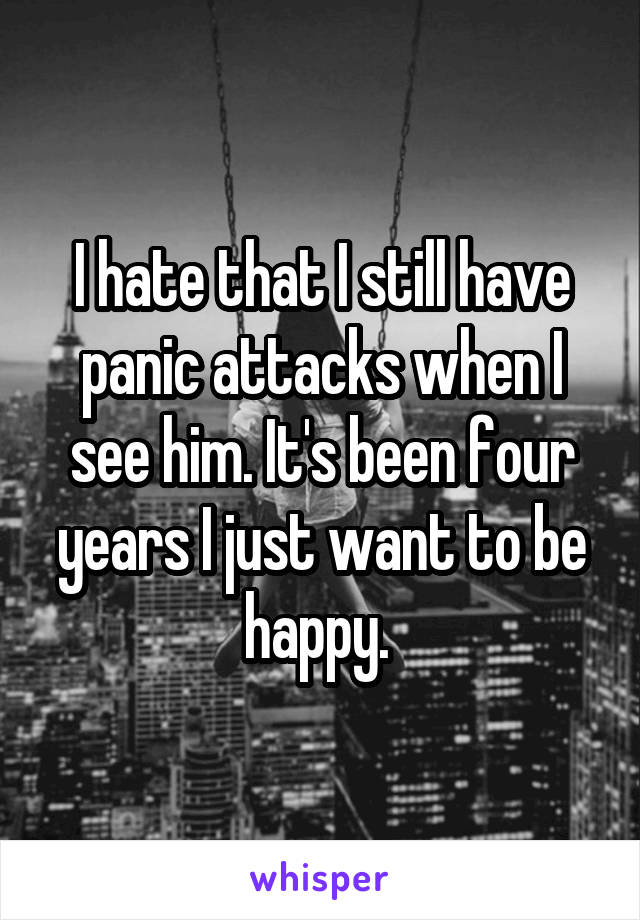I hate that I still have panic attacks when I see him. It's been four years I just want to be happy. 